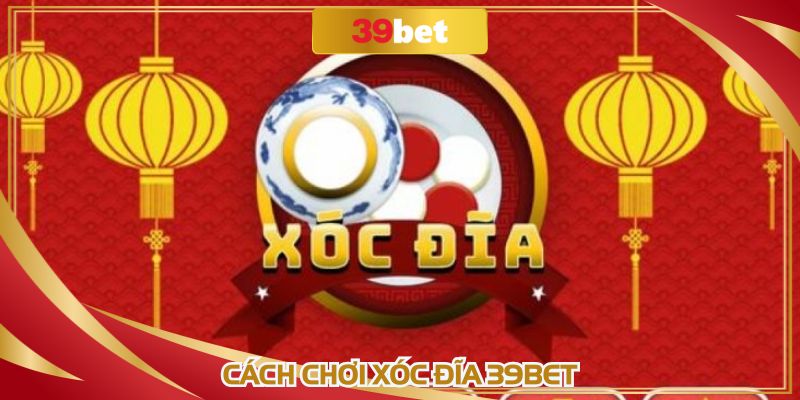 Cách Chơi Xóc Đĩa 39BET Chuẩn Xác Dành Cho Người Mới